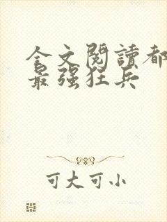 全文阅读都市之最强狂兵