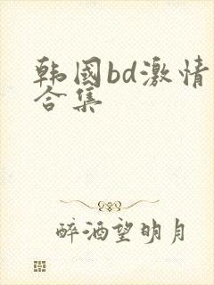 韩国bd激情大合集