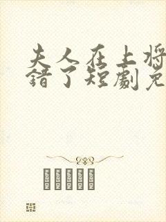 夫人在上将军知错了短剧免费观看全集