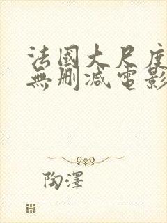 法国大尺度在线无删减电影