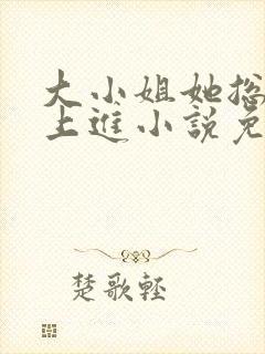 大小姐她总是不上进小说免费阅读