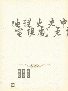 他从火光中走来 电视剧 免费