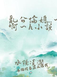 乱公伦媳..～啊～h小说