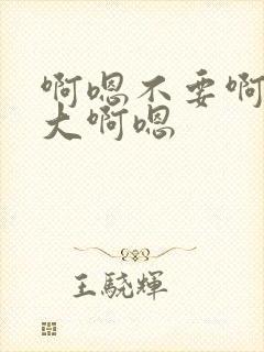 啊嗯不要啊嗯好大啊嗯