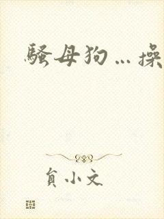 骚母狗…操死你