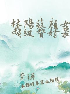 林阳苏颜女神的超级赘婿最新章节一千零八