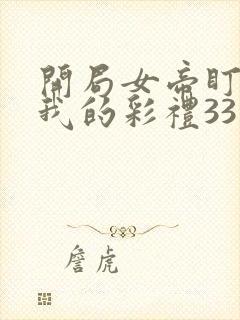 开局女帝盯上了我的彩礼33