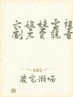 六姐妹电视连续剧免费观看全集高清