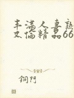 丰满人妻熟妇乱又伦精品668