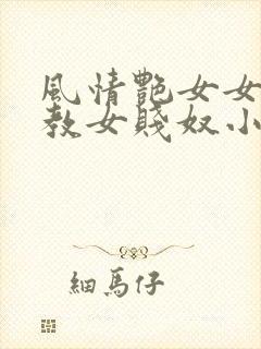 风情艳女女王调教女贱奴小说
