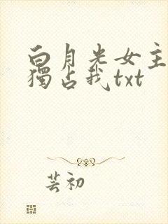 白月光女主总想独占我txt