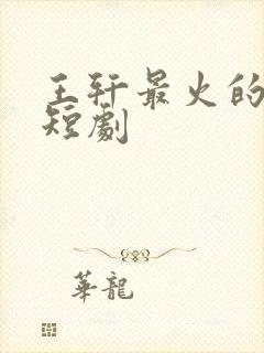 王轩最火的5部短剧