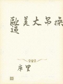 欧美大吊操美女逼