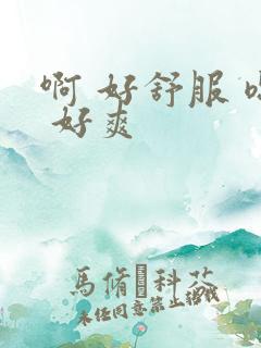 啊 好舒服 嗯 好爽