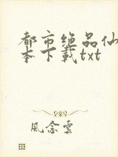 都市绝品仙医全本下载txt