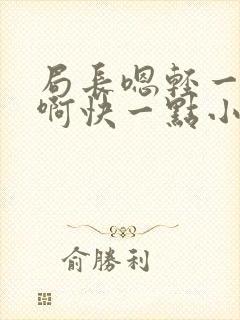 局长嗯轻一点嗯啊快一点小说