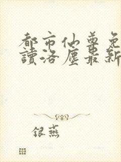 都市仙尊免费阅读洛尘最新章节