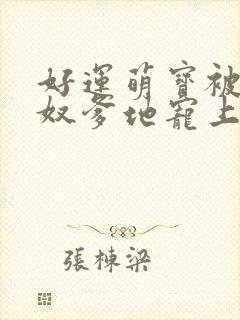 好运萌宝被女儿奴爹地宠上天全集