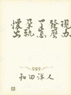 怀孕了发现老公出轨怎么办