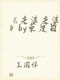 《老婆老婆老婆》by东度日免费阅读