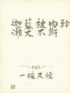 迦蓝被肉干高h潮文不断