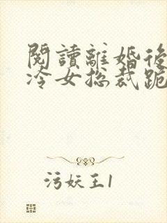 阅读离婚后,高冷女总裁跪着求原谅