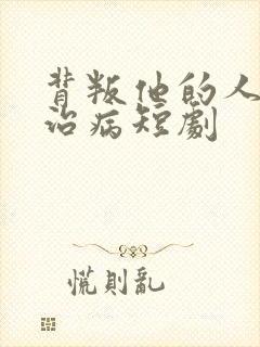 背叛他的人求他治病短剧