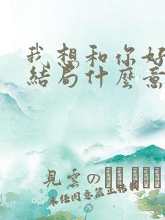 我想和你好好的结局什么意思