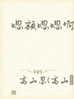 嗯额嗯嗯啊啊啊