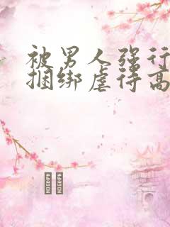 被男人强行束缚捆绑虐待高潮性调教