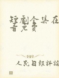 短剧全集在哪里看免费