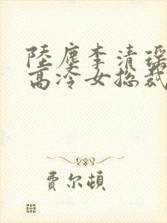 陆尘李清瑶我的高冷女总裁