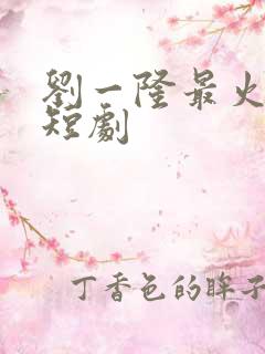 刘一隆最火十部短剧