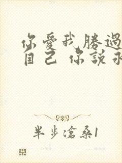 你爱我胜过爱你自己 你说永远都不改变