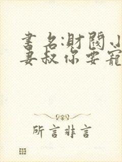 书名:财阀小娇妻叔你要宠坏我了