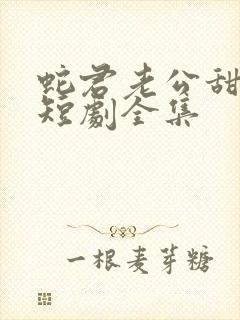 蛇君老公甜又宠短剧全集