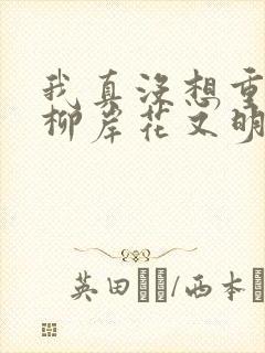 我真没想重生啊柳岸花又明全文阅