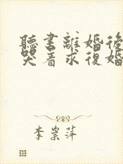 听书离婚后前夫哭着求复婚