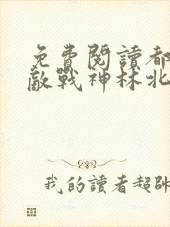 免费阅读都市无敌战神林北