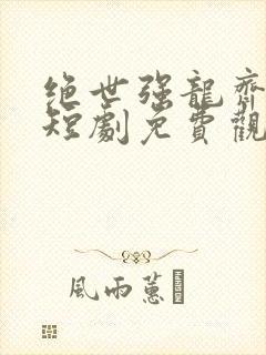 绝世强龙齐等闲短剧免费观看