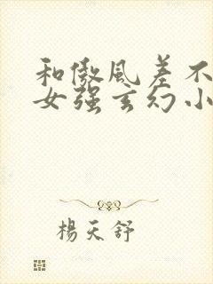 和傲风差不多的女强玄幻小说