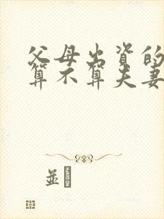 父母出资的房子算不算夫妻共同财产