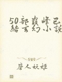 50部巅峰已完结玄幻小说排行榜