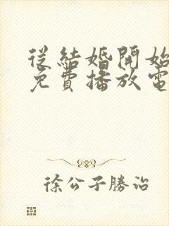 从结婚开始恋爱免费播放电视剧影视大全