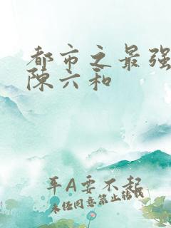 都市之最强狂兵陈六和