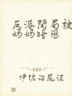 反派开局被主角妈妈暗恋