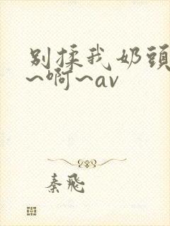 别揉我奶头~嗯~啊~av