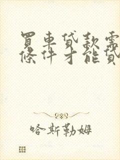 买车贷款需什么条件才能贷下来