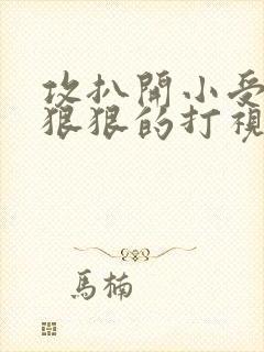 攻扒开小受屁股狠狠的打视频