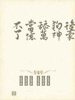 不当舔狗后我成了亿万神豪动态漫画在哪里看